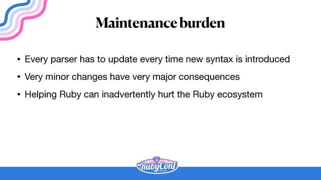 Maintenance burden
• Every parser has to update every time new syntax is introduced

• Very minor changes have very major consequences

• Helping Ruby can inadvertently hurt the Ruby ecosystem
