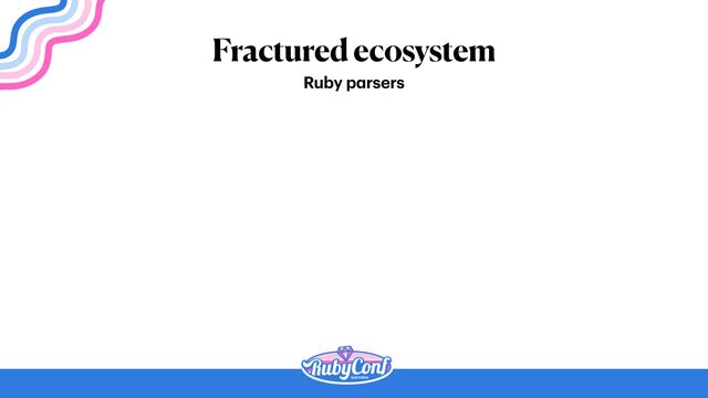 Fractured ecosystem
Ruby p
a
rsers
