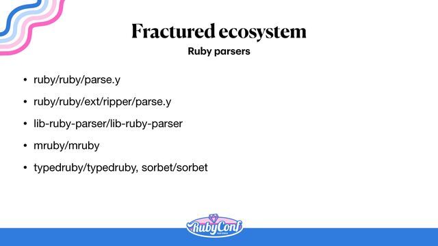 Fractured ecosystem
• ruby/ruby/parse.y

• ruby/ruby/ext/ripper/parse.y

• lib-ruby-parser/lib-ruby-parser

• mruby/mruby

• typedruby/typedruby, sorbet/sorbet
Ruby p
a
rsers
