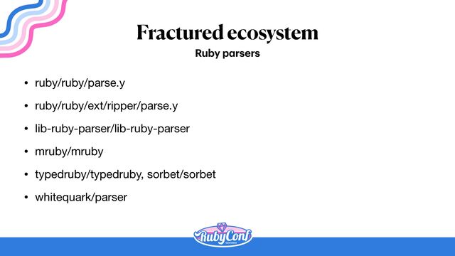 Fractured ecosystem
• ruby/ruby/parse.y

• ruby/ruby/ext/ripper/parse.y

• lib-ruby-parser/lib-ruby-parser

• mruby/mruby

• typedruby/typedruby, sorbet/sorbet

• whitequark/parser
Ruby p
a
rsers
