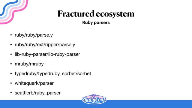 Fractured ecosystem
• ruby/ruby/parse.y

• ruby/ruby/ext/ripper/parse.y

• lib-ruby-parser/lib-ruby-parser

• mruby/mruby

• typedruby/typedruby, sorbet/sorbet

• whitequark/parser

• seattlerb/ruby_parser
Ruby p
a
rsers
