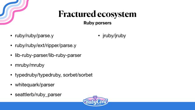 Fractured ecosystem
• ruby/ruby/parse.y

• ruby/ruby/ext/ripper/parse.y

• lib-ruby-parser/lib-ruby-parser

• mruby/mruby

• typedruby/typedruby, sorbet/sorbet

• whitequark/parser

• seattlerb/ruby_parser
Ruby p
a
rsers
• jruby/jruby
