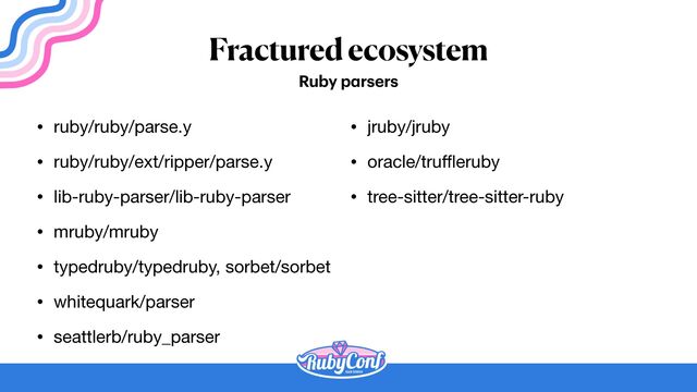 Fractured ecosystem
• ruby/ruby/parse.y

• ruby/ruby/ext/ripper/parse.y

• lib-ruby-parser/lib-ruby-parser

• mruby/mruby

• typedruby/typedruby, sorbet/sorbet

• whitequark/parser

• seattlerb/ruby_parser
Ruby p
a
rsers
• jruby/jruby

• oracle/tru
ff l
eruby

• tree-sitter/tree-sitter-ruby
