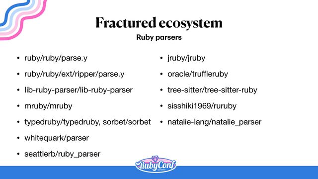 Fractured ecosystem
• ruby/ruby/parse.y

• ruby/ruby/ext/ripper/parse.y

• lib-ruby-parser/lib-ruby-parser

• mruby/mruby

• typedruby/typedruby, sorbet/sorbet

• whitequark/parser

• seattlerb/ruby_parser
Ruby p
a
rsers
• jruby/jruby

• oracle/tru
ff l
eruby

• tree-sitter/tree-sitter-ruby

• sisshiki1969/ruruby

• natalie-lang/natalie_parser
