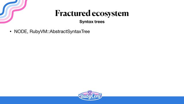 Fractured ecosystem
• NODE, RubyVM::AbstractSyntaxTree
Synt
a
x trees
