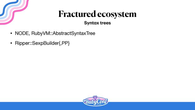 Fractured ecosystem
• NODE, RubyVM::AbstractSyntaxTree

• Ripper::SexpBuilder{,PP}
Synt
a
x trees
