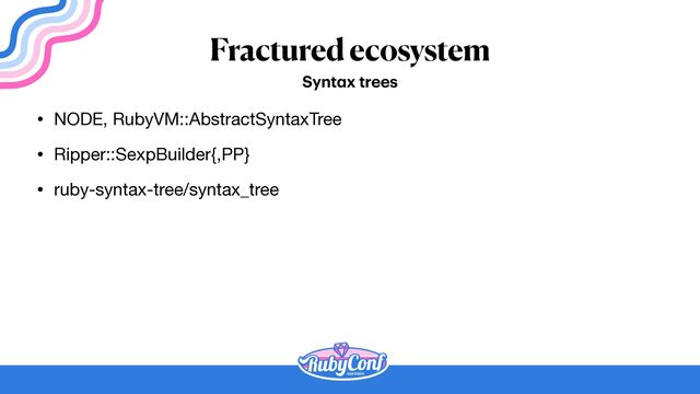 Fractured ecosystem
• NODE, RubyVM::AbstractSyntaxTree

• Ripper::SexpBuilder{,PP}

• ruby-syntax-tree/syntax_tree
Synt
a
x trees
