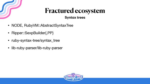 Fractured ecosystem
• NODE, RubyVM::AbstractSyntaxTree

• Ripper::SexpBuilder{,PP}

• ruby-syntax-tree/syntax_tree

• lib-ruby-parser/lib-ruby-parser
Synt
a
x trees
