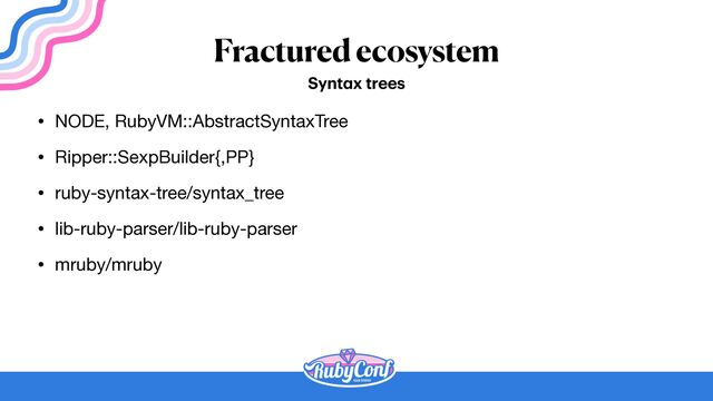 Fractured ecosystem
• NODE, RubyVM::AbstractSyntaxTree

• Ripper::SexpBuilder{,PP}

• ruby-syntax-tree/syntax_tree

• lib-ruby-parser/lib-ruby-parser

• mruby/mruby
Synt
a
x trees
