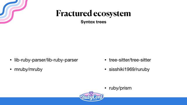 Fractured ecosystem
• lib-ruby-parser/lib-ruby-parser

• mruby/mruby
Synt
a
x trees
• tree-sitter/tree-sitter

• sisshiki1969/ruruby

• ruby/prism
