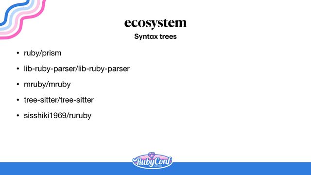 ecosystem
• ruby/prism

• lib-ruby-parser/lib-ruby-parser

• mruby/mruby

• tree-sitter/tree-sitter

• sisshiki1969/ruruby
Synt
a
x trees
