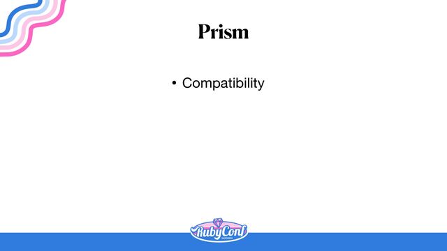 Prism
• Compatibility
