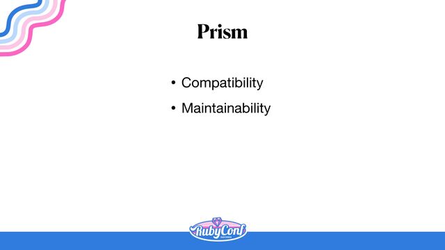 Prism
• Compatibility

• Maintainability
