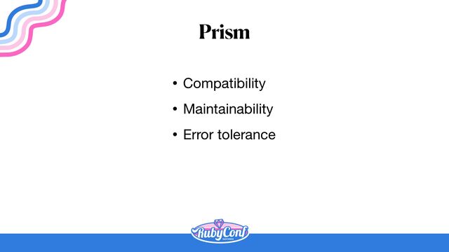 Prism
• Compatibility

• Maintainability

• Error tolerance
