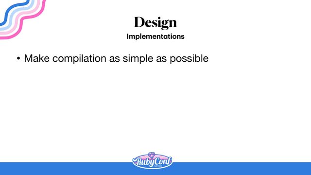 Design
Implement
a
tions
• Make compilation as simple as possible
