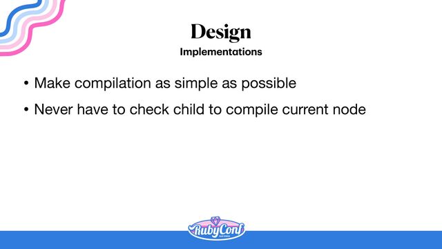 Design
Implement
a
tions
• Make compilation as simple as possible

• Never have to check child to compile current node
