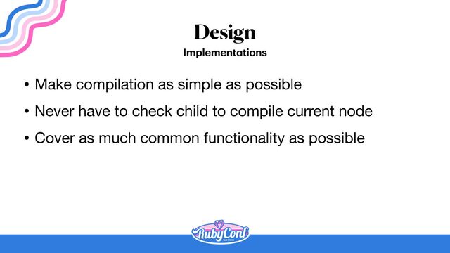Design
Implement
a
tions
• Make compilation as simple as possible

• Never have to check child to compile current node

• Cover as much common functionality as possible

