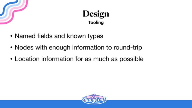 Design
Tooling
• Named
fi
elds and known types

• Nodes with enough information to round-trip

• Location information for as much as possible

