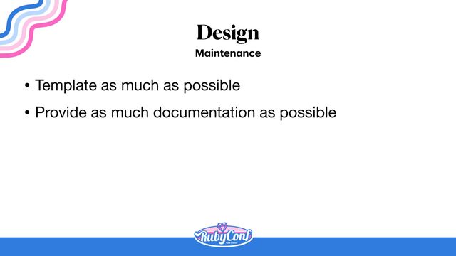 Design
M
a
inten
a
nce
• Template as much as possible

• Provide as much documentation as possible
