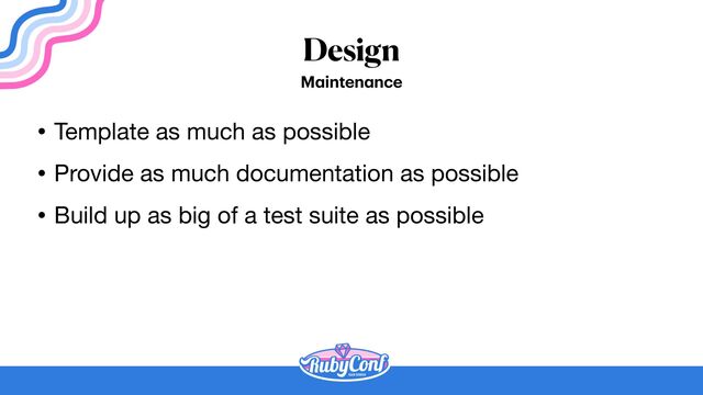 Design
M
a
inten
a
nce
• Template as much as possible

• Provide as much documentation as possible

• Build up as big of a test suite as possible
