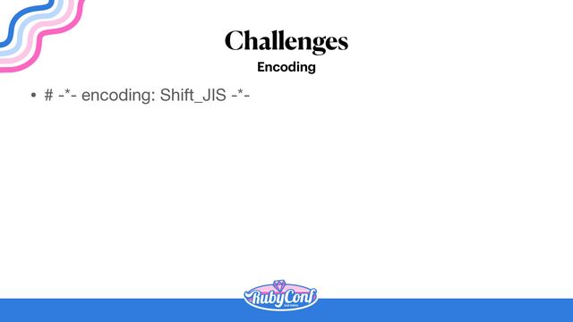 Challenges
Encoding
• # -*- encoding: Shift_JIS -*-
