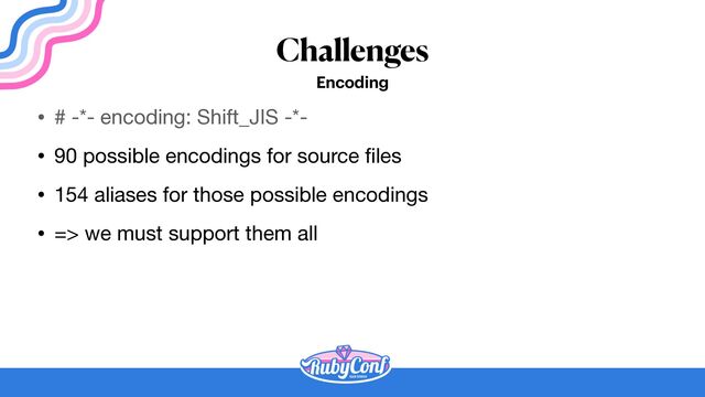 Challenges
Encoding
• # -*- encoding: Shift_JIS -*-

• 90 possible encodings for source
fi
les

• 154 aliases for those possible encodings

• => we must support them all
