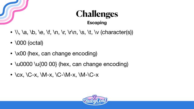 Challenges
Esc
a
ping
• \\, \a, \b, \e, \f, \n, \r, \r\n, \s, \t, \v (character(s))

• \000 (octal)

• \x00 (hex, can change encoding)

• \u0000 \u{00 00} (hex, can change encoding)

• \cx, \C-x, \M-x, \C-\M-x, \M-\C-x
