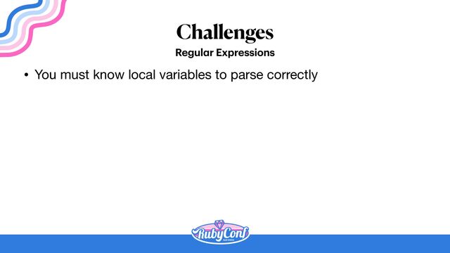 Challenges
Regul
a
r Expressions
• You must know local variables to parse correctly
