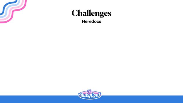Challenges
Heredocs
