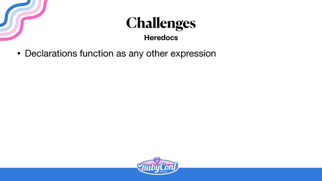 Challenges
Heredocs
• Declarations function as any other expression

