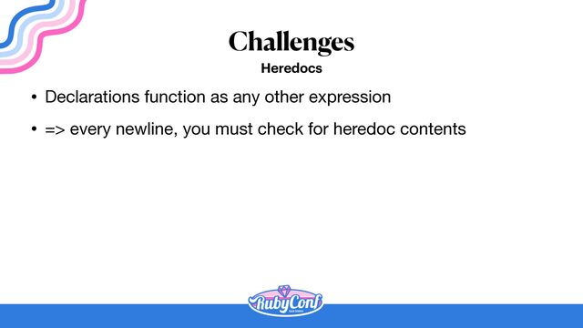Challenges
Heredocs
• Declarations function as any other expression

• => every newline, you must check for heredoc contents
