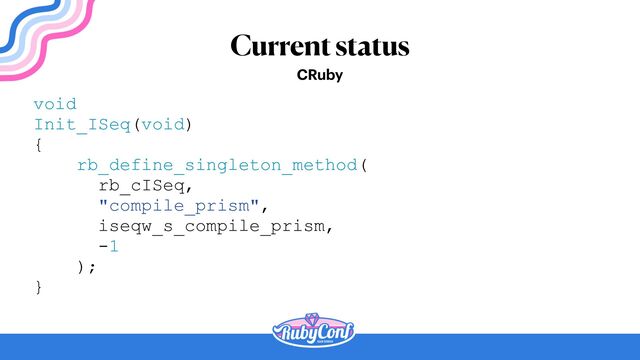 Current status
void


Init_ISeq(void)


{


rb_define_singleton_method(


rb_cISeq,


"compile_prism",


iseqw_s_compile_prism,


-1


);


}


CRuby
