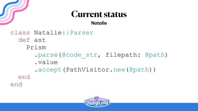 Current status
class Natalie::Parser


def ast


Prism


.parse(@code_str, filepath: @path)


.value


.accept(PathVisitor.new(@path))


end


end


N
a
t
a
lie
