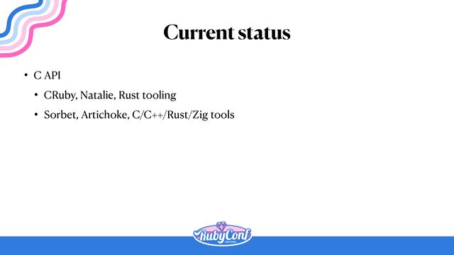 Current status
• C API


• CRuby, Natalie, Rust tooling


• Sorbet, Artichoke, C/C++/Rust/Zig tools
