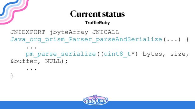 JNIEXPORT jbyteArray JNICALL


Java_org_prism_Parser_parseAndSerialize(...) {


...


pm_parse_serialize((uint8_t*) bytes, size,
&buffer, NULL);


...


}


Current status
Truf
f
leRuby
