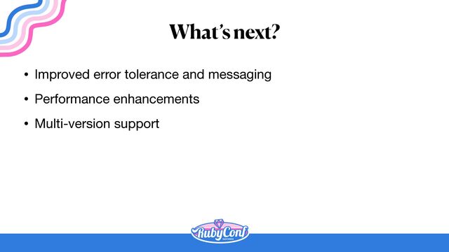 What’s next?
• Improved error tolerance and messaging

• Performance enhancements

• Multi-version support
