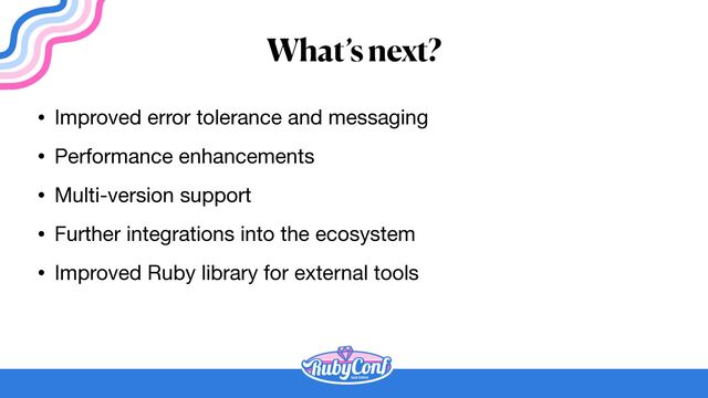 What’s next?
• Improved error tolerance and messaging

• Performance enhancements

• Multi-version support

• Further integrations into the ecosystem

• Improved Ruby library for external tools
