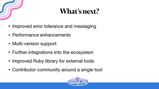 What’s next?
• Improved error tolerance and messaging

• Performance enhancements

• Multi-version support

• Further integrations into the ecosystem

• Improved Ruby library for external tools

• Contributor community around a single tool
