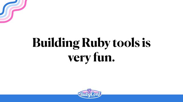 Building Ruby tools is


very fun.
