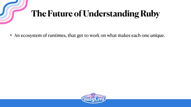 • An ecosystem of runtimes, that get to work on what makes each one unique.
The Future of Understanding Ruby
