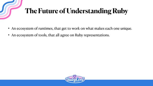 • An ecosystem of runtimes, that get to work on what makes each one unique.


• An ecosystem of tools, that all agree on Ruby representations.
The Future of Understanding Ruby
