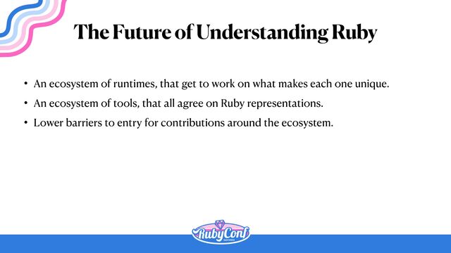 • An ecosystem of runtimes, that get to work on what makes each one unique.


• An ecosystem of tools, that all agree on Ruby representations.


• Lower barriers to entry for contributions around the ecosystem.
The Future of Understanding Ruby
