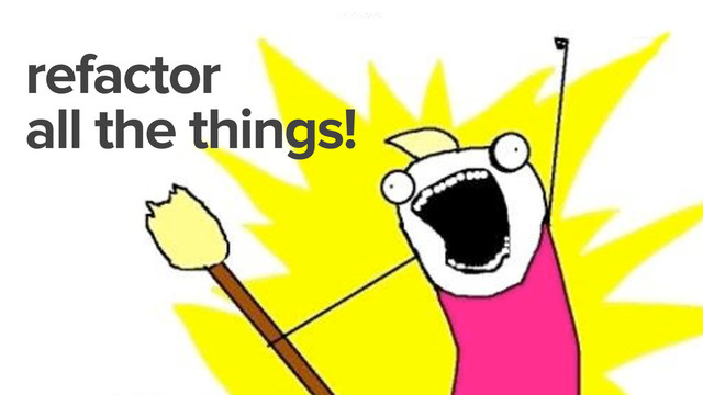 refactor
all the things!
