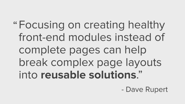 Focusing on creating healthy
front-end modules instead of
complete pages can help
break complex page layouts
into reusable solutions.”
“
- Dave Rupert
