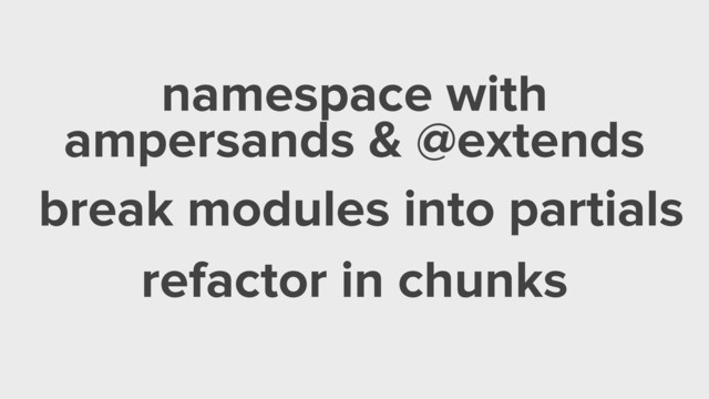 namespace with
ampersands & @extends
break modules into partials
refactor in chunks
