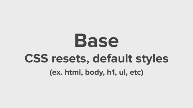 Base
CSS resets, default styles
(ex. html, body, h1, ul, etc)
