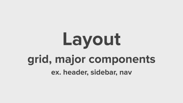 Layout
grid, major components
ex. header, sidebar, nav
