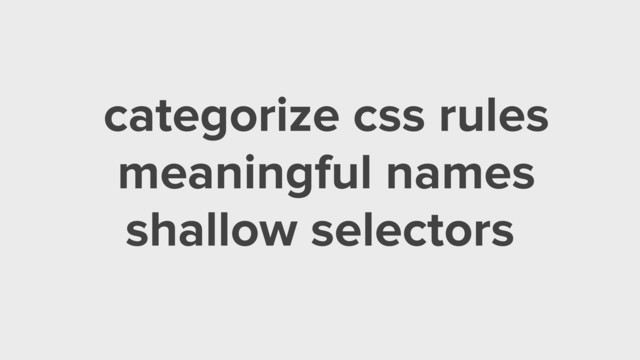 categorize css rules
meaningful names
shallow selectors
