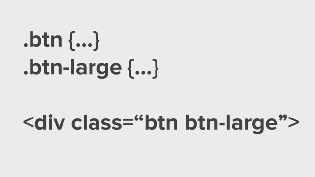 .btn {…}
.btn-large {…}
!
<div class="“btn">
</div>