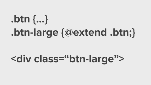 .btn {…}
.btn-large {@extend .btn;}
!
<div class="“btn-large”">
</div>